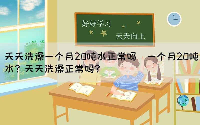 天天洗澡一個(gè)月20噸水正常嗎(一個(gè)月20噸水？天天洗澡正常嗎？)(圖1)