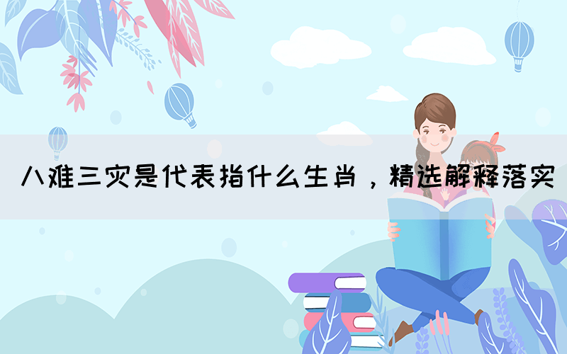 八難三災(zāi)是代表指什么生肖，精選解釋落實(圖1)