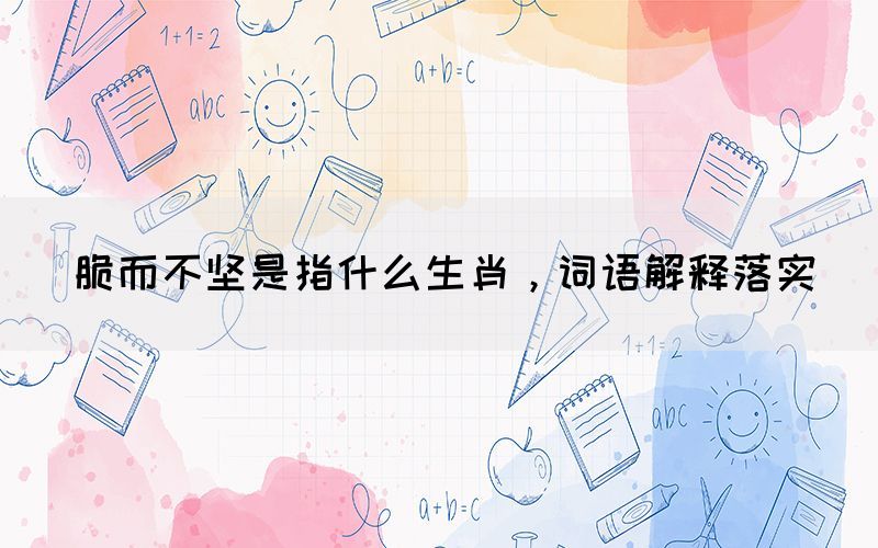 脆而不堅(jiān)是指什么生肖，詞語解釋落實(shí)(圖1)