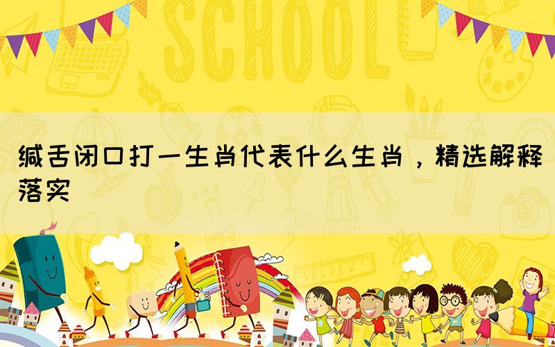 緘舌閉口打一生肖代表什么生肖，精選解釋落實(shí)